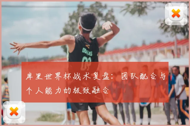 库里世界杯战术复盘:团队配合与个人能力的极致融合