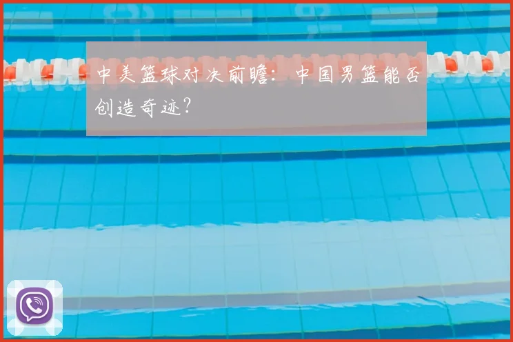 中美篮球对决前瞻:中国男篮能否创造奇迹?