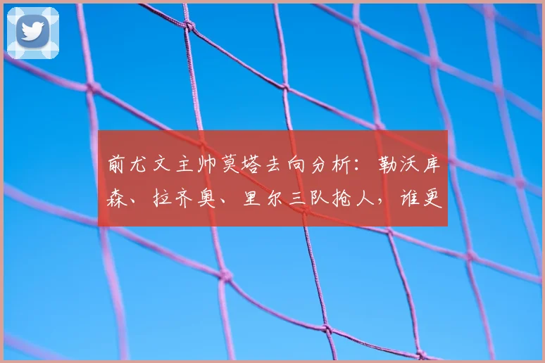 前尤文主帅莫塔去向分析:勒沃库森、拉齐奥、里尔三队抢人,谁更适合他?