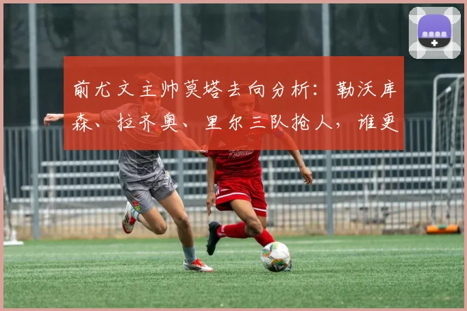 前尤文主帅莫塔去向分析：勒沃库森、拉齐奥、里尔三队抢人，谁更适合他？