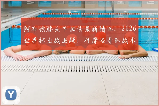阿布德膝关节扭伤最新情况：2026世界杯出战成疑，对摩洛哥队战术影响几何？