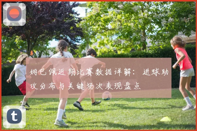 姆巴佩近期比赛数据详解：进球助攻分布与关键场次表现盘点