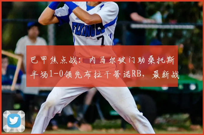 巴甲焦点战:内马尔破门助桑托斯半场1-0领先布拉干蒂诺RB,最新战报解析