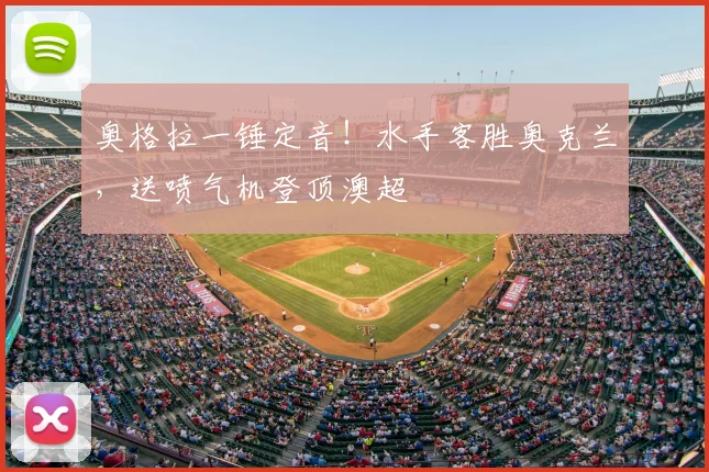 奥格拉一锤定音!水手客胜奥克兰,送喷气机登顶澳超