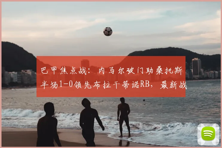 巴甲焦点战：内马尔破门助桑托斯半场1-0领先布拉干蒂诺RB，最新战报解析