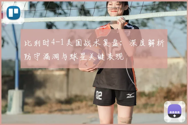 比利时4-1美国战术复盘:深度解析防守漏洞与球星关键表现