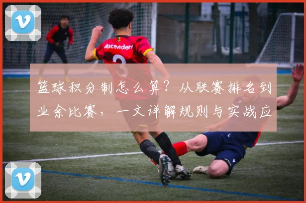 篮球积分制怎么算？从联赛排名到业余比赛，一文详解规则与实战应用