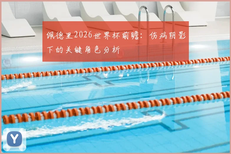 佩德里2026世界杯前瞻:伤病阴影下的关键角色分析