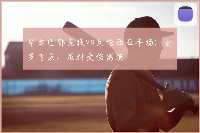 毕尔巴鄂竞技vs瓦伦西亚半场：杜罗飞点，尼科受伤离场