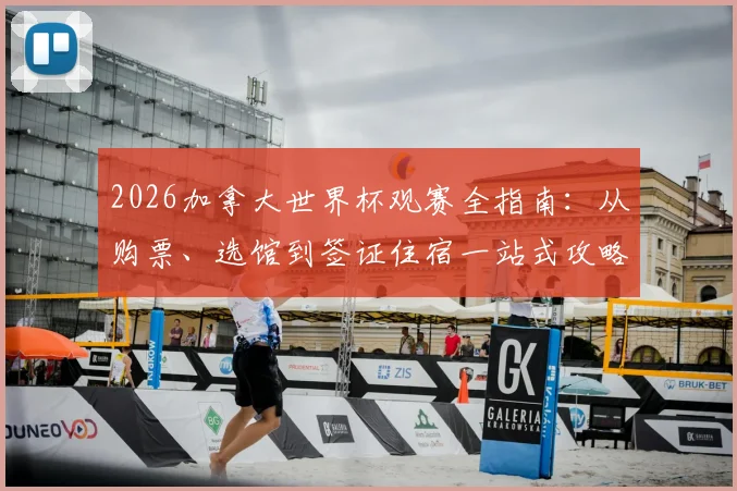 2026加拿大世界杯观赛全指南：从购票、选馆到签证住宿一站式攻略