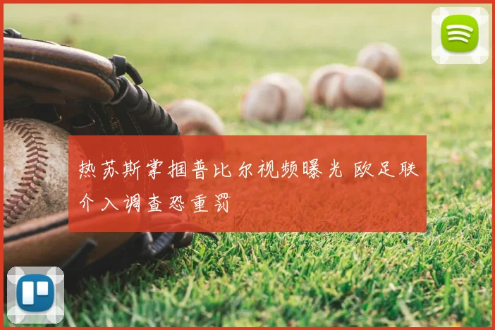 热苏斯掌掴普比尔视频曝光 欧足联介入调查恐重罚