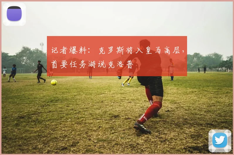 记者爆料：克罗斯将入皇马高层，首要任务游说克洛普