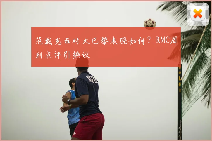 范戴克面对大巴黎表现如何?RMC犀利点评引热议