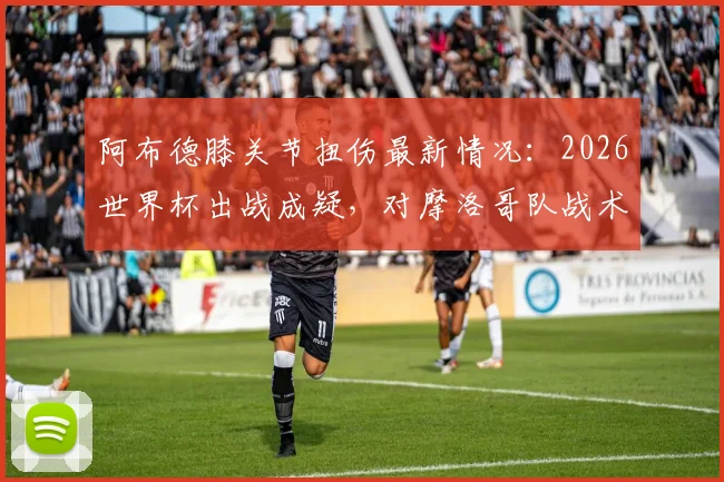阿布德膝关节扭伤最新情况：2026世界杯出战成疑，对摩洛哥队战术影响几何？