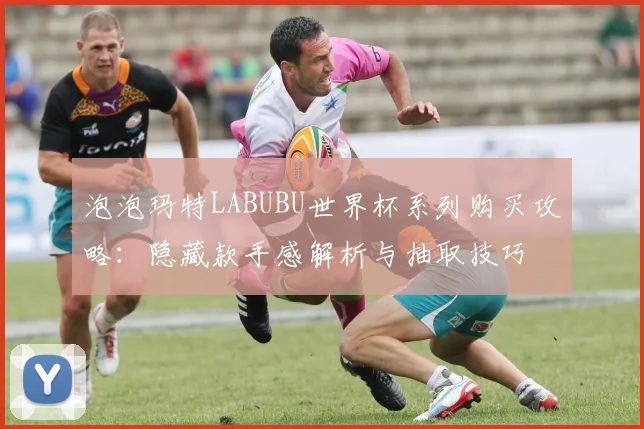 泡泡玛特LABUBU世界杯系列购买攻略：隐藏款手感解析与抽取技巧