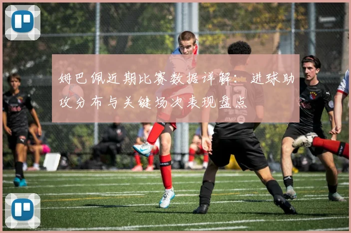 姆巴佩近期比赛数据详解:进球助攻分布与关键场次表现盘点