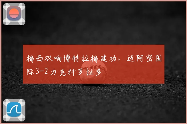 梅西双响博特拉梅建功,迈阿密国际3-2力克科罗拉多
